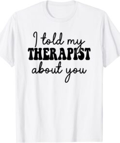 I Told My Therapist About You Tee ShirtI Told My Therapist About You Tee Shirt