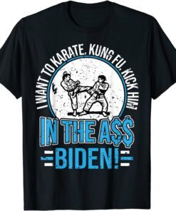 I Want To Karate, Kung Fu, Kick Him In The A$$ Biden Tee Shirt