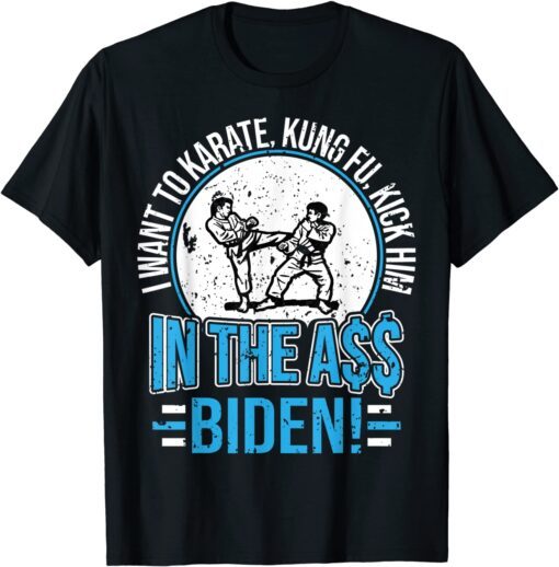 I Want To Karate, Kung Fu, Kick Him In The A$$ Biden Tee Shirt