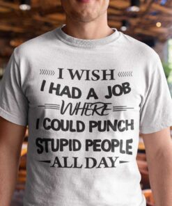 I Wish I Had A Job Where I Could Punch Stupid People All Day Tee Shirt