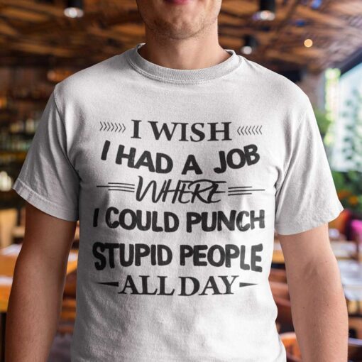 I Wish I Had A Job Where I Could Punch Stupid People All Day Tee Shirt