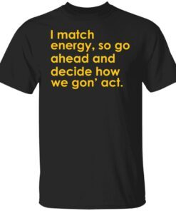 I Match Energy So Go Ahead And Decide How We Gon’ Act Tee shirt