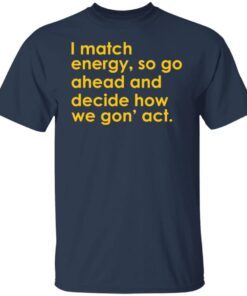 I Match Energy So Go Ahead And Decide How We Gon’ Act Tee shirt