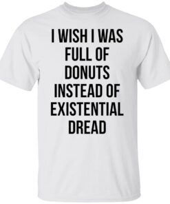 I Wish I Was Full Of Donuts Instead Of Existential Dread Tee shirt