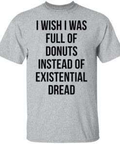 I Wish I Was Full Of Donuts Instead Of Existential Dread Tee shirt