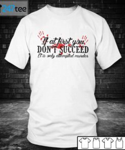 If At First You Don’t Succeed It Is Only Attempted Murder Tee Shirt