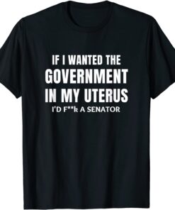 If I Wanted the Government in my Uterus Tee Shirt