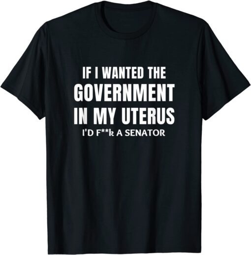 If I Wanted the Government in my Uterus Tee Shirt