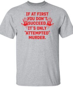If At First You Don’t Succeed It’s Only Attempted Murder Tee shirt