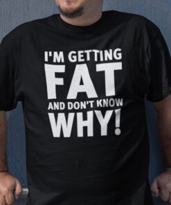 I’m Getting Fat And I Don’t Know Why Limited Shirt