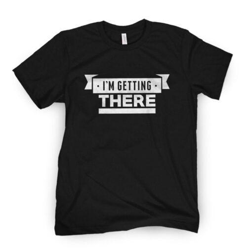 I'm Getting There Tee Shirt