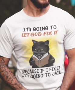 I’m Going To Let God Fix It Because If I Fix It I’m Going To Jail Tee Shirt