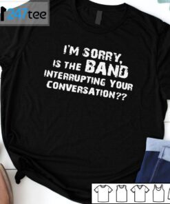 I’m Sorry Is The Band Interrupting Your Conversation 2021 ShirtI’m Sorry Is The Band Interrupting Your Conversation 2021 Shirt