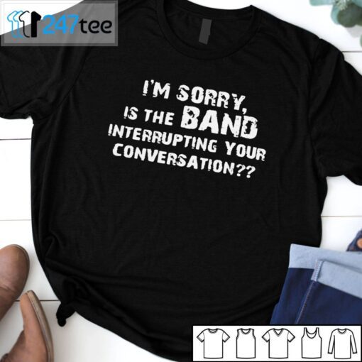 I’m Sorry Is The Band Interrupting Your Conversation 2021 ShirtI’m Sorry Is The Band Interrupting Your Conversation 2021 Shirt