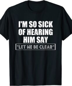 I'm So Sick Of Hearing Him Say "Let Me Be Clear" Anti Biden T-Shirt