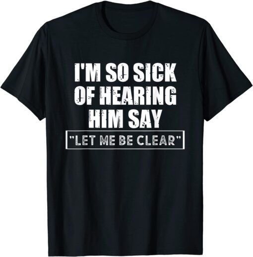 I'm So Sick Of Hearing Him Say "Let Me Be Clear" Anti Biden T-Shirt