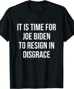 It Is Time For Joe Biden To Resign In Disgrace - Anti Biden Tee Shirt