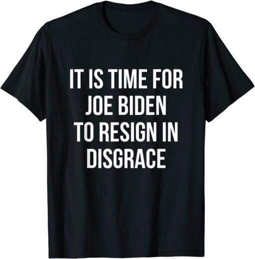 It Is Time For Joe Biden To Resign In Disgrace - Anti Biden Tee Shirt