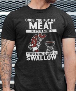 Once You Put My Meat In Your Mouth You Want To Swallow Tee Shirt