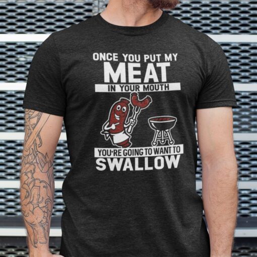Once You Put My Meat In Your Mouth You Want To Swallow Tee Shirt