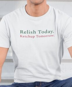 Relish Today Ketchup Tomorrow Tee Shirt