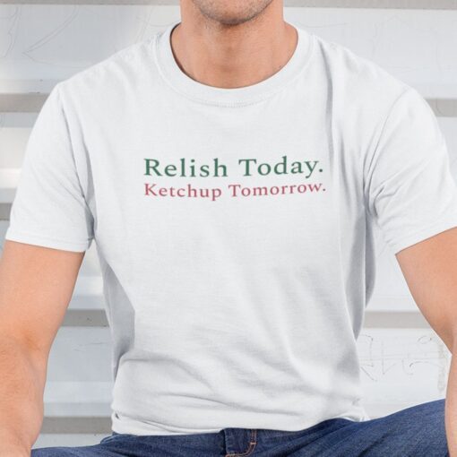 Relish Today Ketchup Tomorrow Tee Shirt