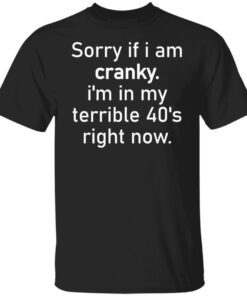 Sorry If I Am Cranky I’m In My Terrible 40’s Right Now Tee shirt