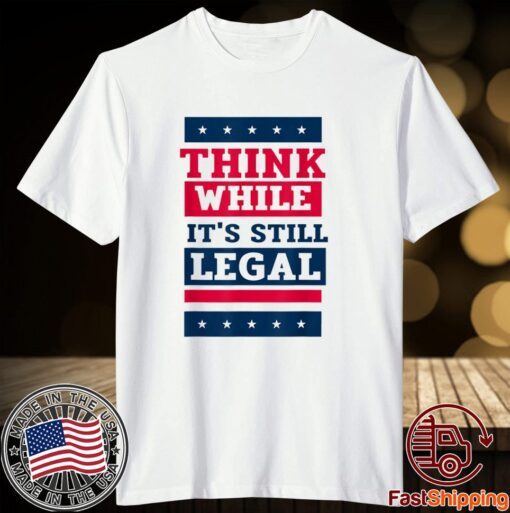 Think While It's Still Legal Anti Government Oppression Tee Shirt