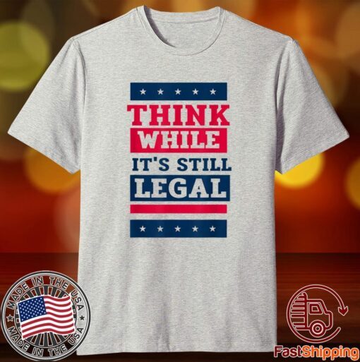 Think While It's Still Legal Anti Government Oppression Tee Shirt