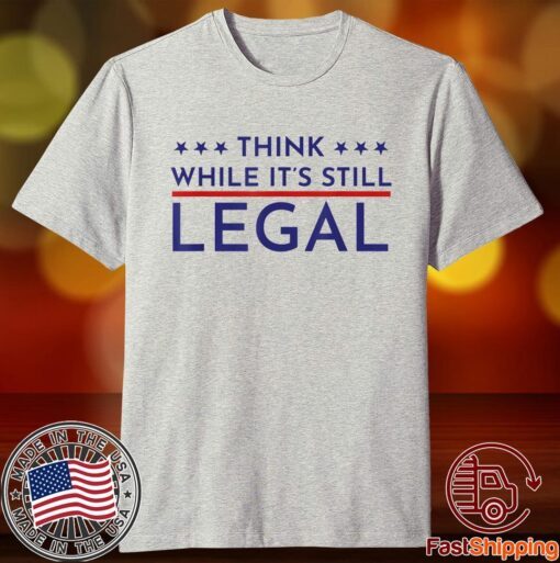 Think While It's Still Legal Political Statement Tee Shirt