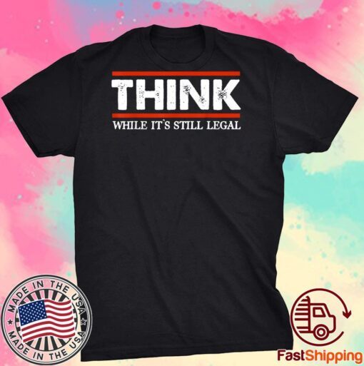 Think While It's Still Legal Tee Shirt