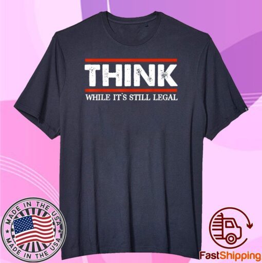 Think While It's Still Legal Tee Shirt