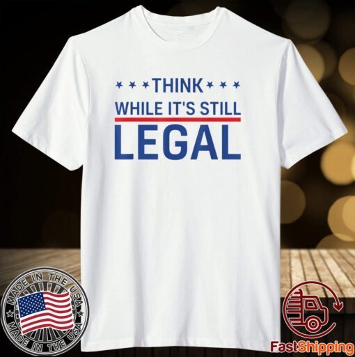 Think While It's Still Legal Trendy Political Tee Shirt