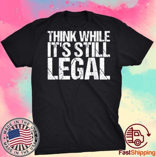 Think While It's Still Legal Tee Tshirt