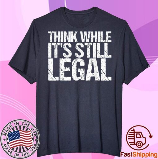 Think While It's Still Legal Tee Tshirt