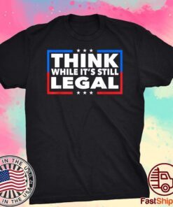 Think While its Still Legal Shirt Think While It Is Still Legal Tee Shirt