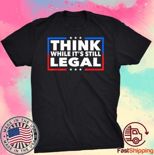 Think While its Still Legal Shirt Think While It Is Still Legal Tee Shirt