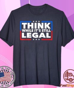 Think While its Still Legal Shirt Think While It Is Still Legal Tee Shirt