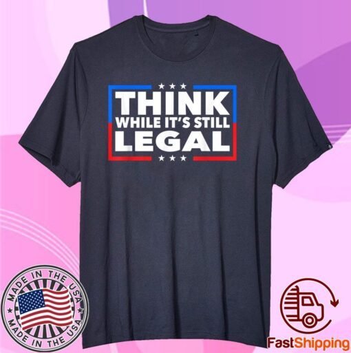 Think While its Still Legal Shirt Think While It Is Still Legal Tee Shirt