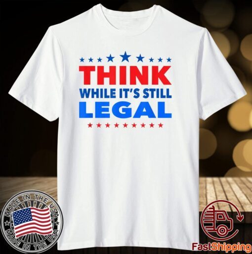 Think While its Still Legal Think While It Is Still Legal Tee T-Shirt