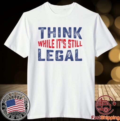 Think while it's still legal Limited Tee Shirt