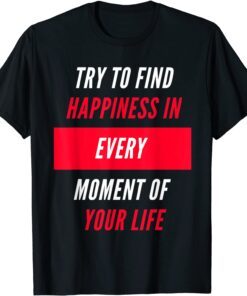 Try To Find Happiness In Every Moment Of Your Life Tee Shirt