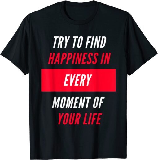 Try To Find Happiness In Every Moment Of Your Life Tee Shirt