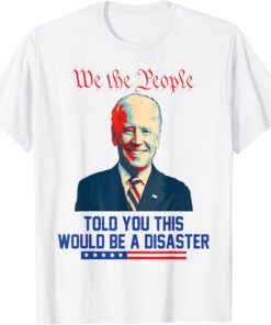 We the people told you this would be a disaster Anti Biden Tee Shirt