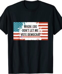 When I Die Don't Let Me Vote Democrat Anti Biden Tee Shirt