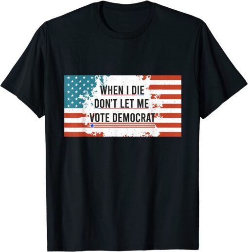 When I Die Don't Let Me Vote Democrat Anti Biden Tee Shirt