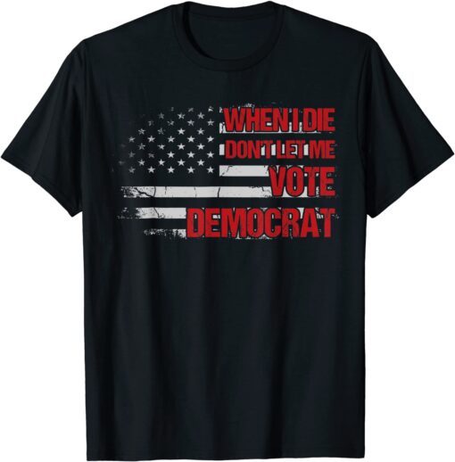 When I Die Don't Let Me Vote Democrat Pro America Anti Biden Tee Shirt