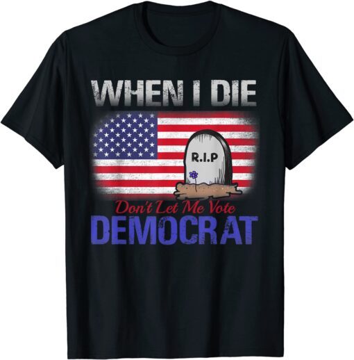 When I Die Don’t Let Me Vote Democrat Tee Shirt