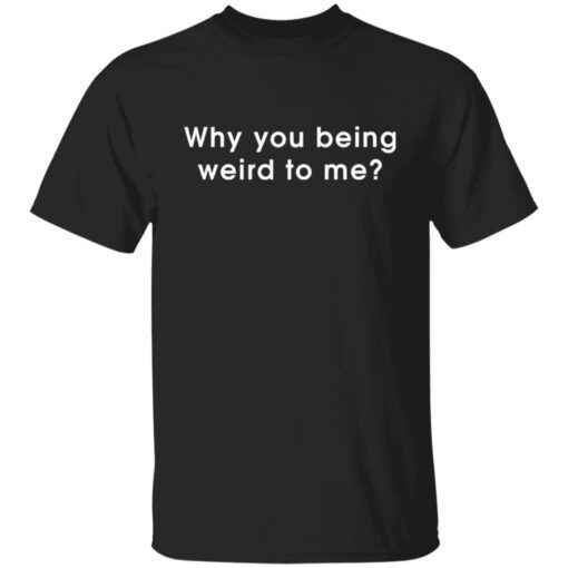 Why You Being Weird To Me Tee Shirt