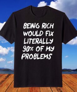 Being Rich Would Fix Literally 90% Of My Problems Tee Shirt